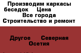 Производим каркасы беседок. › Цена ­ 22 000 - Все города Строительство и ремонт » Другое   . Северная Осетия